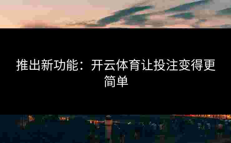 推出新功能:开云体育让投注变得更简单 推出新功能:开云体育让投注变得更简单