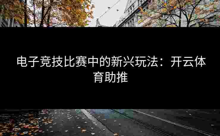 电子竞技比赛中的新兴玩法：开云体育助推