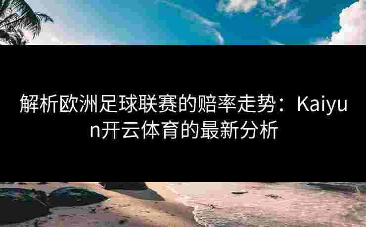 解析欧洲足球联赛的赔率走势：Kaiyun开云体育的最新分析