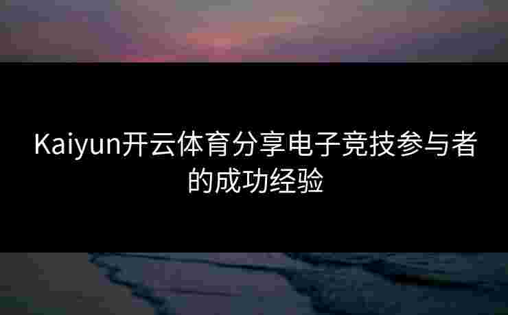 Kaiyun开云体育分享电子竞技参与者的成功经验 Kaiyun开云体育分享电子竞技参与者的成功经验