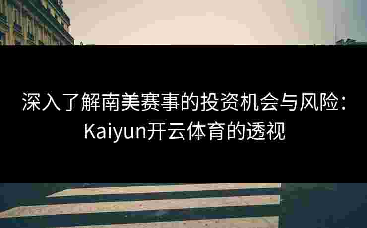 深入了解南美赛事的投资机会与风险:Kaiyun开云体育的透视 深入了解南美赛事的投资机会与风险:Kaiyun开云体育的透视