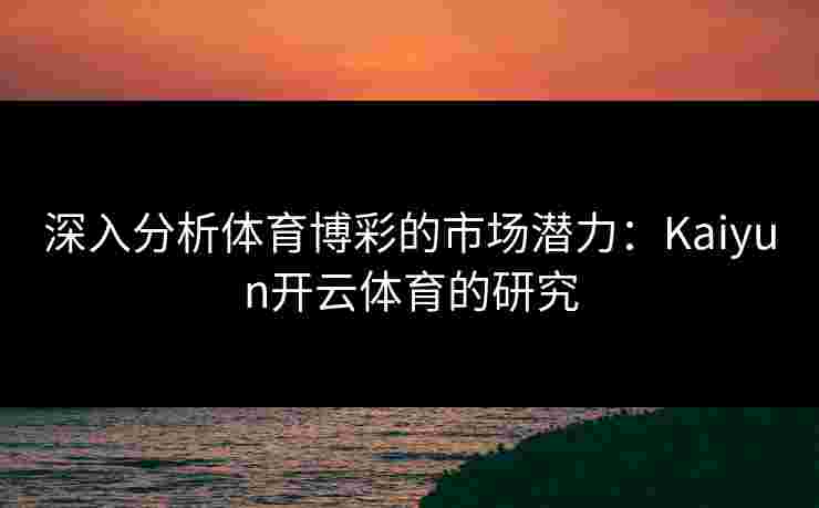 深入分析体育博彩的市场潜力:Kaiyun开云体育的研究 深入分析体育博彩的市场潜力:Kaiyun开云体育的研究