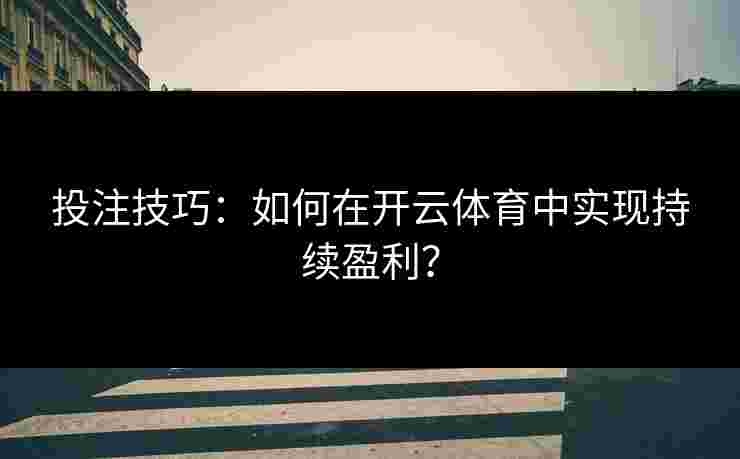 投注技巧：如何在开云体育中实现持续盈利？