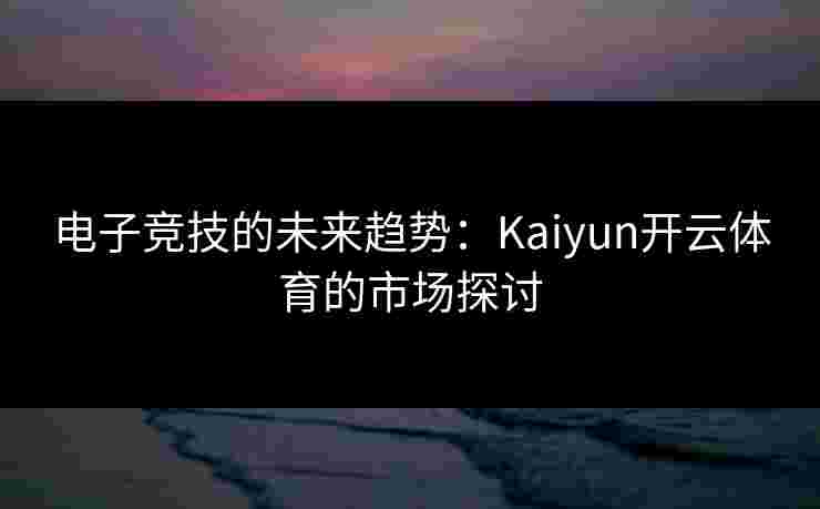电子竞技的未来趋势:Kaiyun开云体育的市场探讨 电子竞技的未来趋势:Kaiyun开云体育的市场探讨
