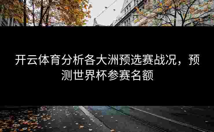 开云体育分析各大洲预选赛战况,预测世界杯参赛名额 开云体育分析各大洲预选赛战况,预测世界杯参赛名额