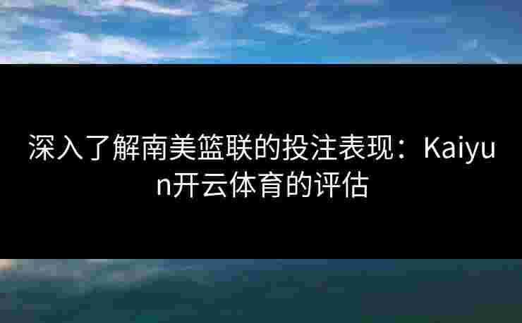 深入了解南美篮联的投注表现：Kaiyun开云体育的评估