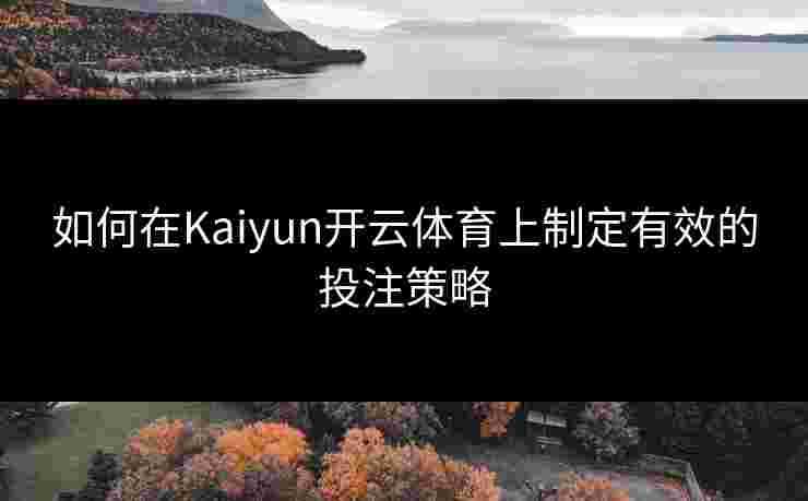 如何在Kaiyun开云体育上制定有效的投注策略