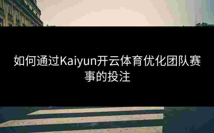 如何通过Kaiyun开云体育优化团队赛事的投注