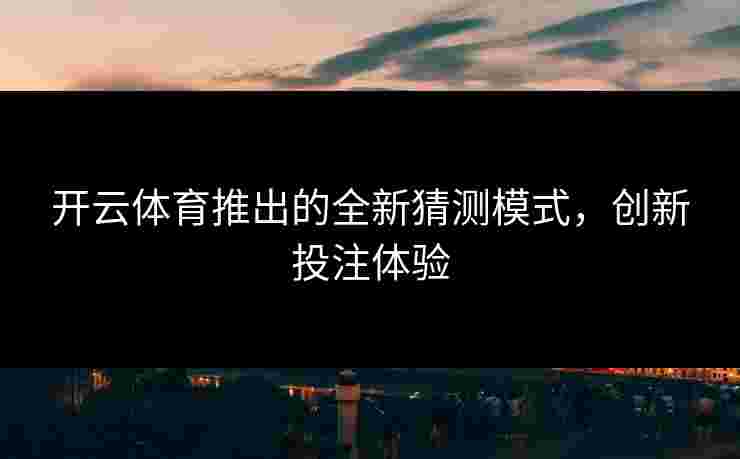 开云体育推出的全新猜测模式,创新投注体验 开云体育推出的全新猜测模式,创新投注体验