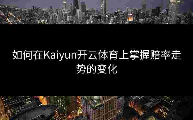 如何在Kaiyun开云体育上掌握赔率走势的变化