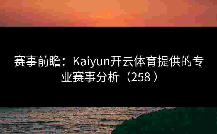 赛事前瞻：Kaiyun开云体育提供的专业赛事分析（258 ）
