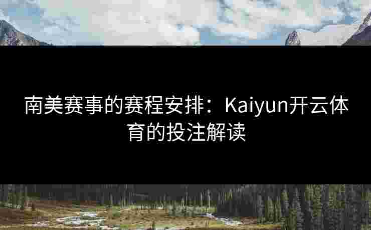 南美赛事的赛程安排:Kaiyun开云体育的投注解读 南美赛事的赛程安排:Kaiyun开云体育的投注解读