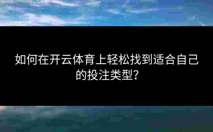 如何在开云体育上轻松找到适合自己的投注类型? 如何在开云体育上轻松找到适合自己的投注类型?
