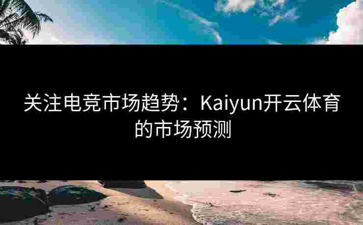 关注电竞市场趋势:Kaiyun开云体育的市场预测 关注电竞市场趋势:Kaiyun开云体育的市场预测