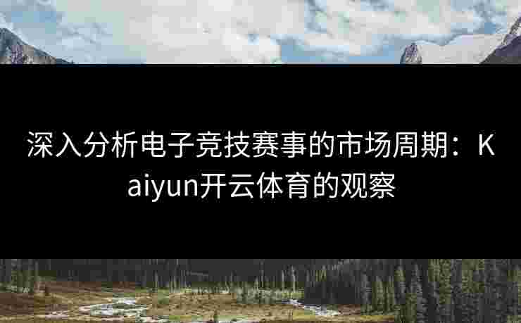 深入分析电子竞技赛事的市场周期：Kaiyun开云体育的观察