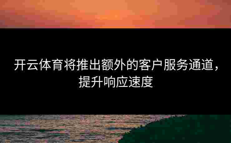 开云体育将推出额外的客户服务通道，提升响应速度