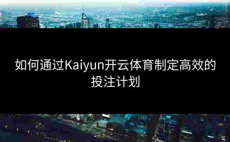 如何通过Kaiyun开云体育制定高效的投注计划