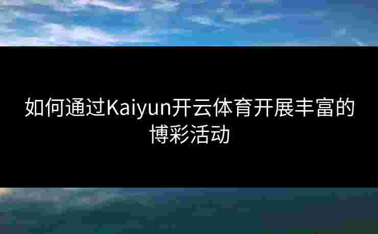 如何通过Kaiyun开云体育开展丰富的博彩活动