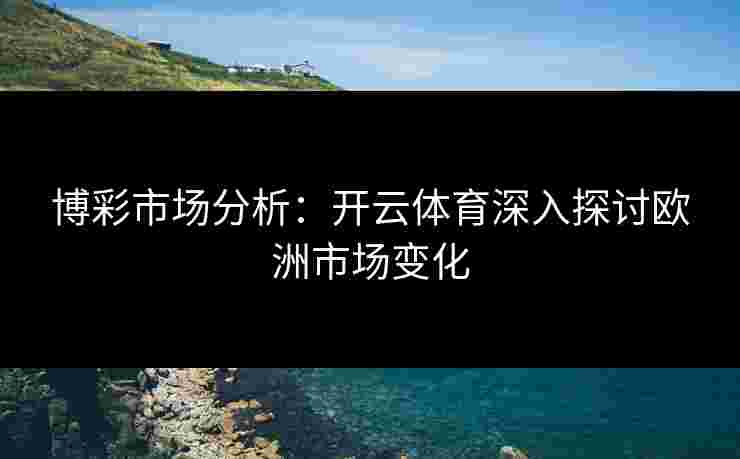 博彩市场分析：开云体育深入探讨欧洲市场变化