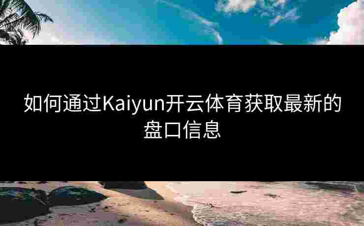 如何通过Kaiyun开云体育获取最新的盘口信息