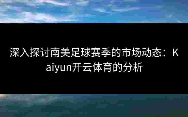 深入探讨南美足球赛季的市场动态：Kaiyun开云体育的分析
