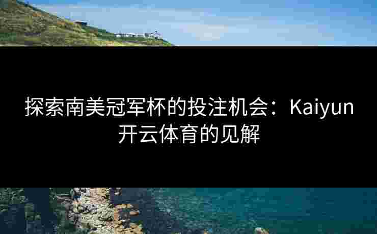 探索南美冠军杯的投注机会:Kaiyun开云体育的见解 探索南美冠军杯的投注机会:Kaiyun开云体育的见解