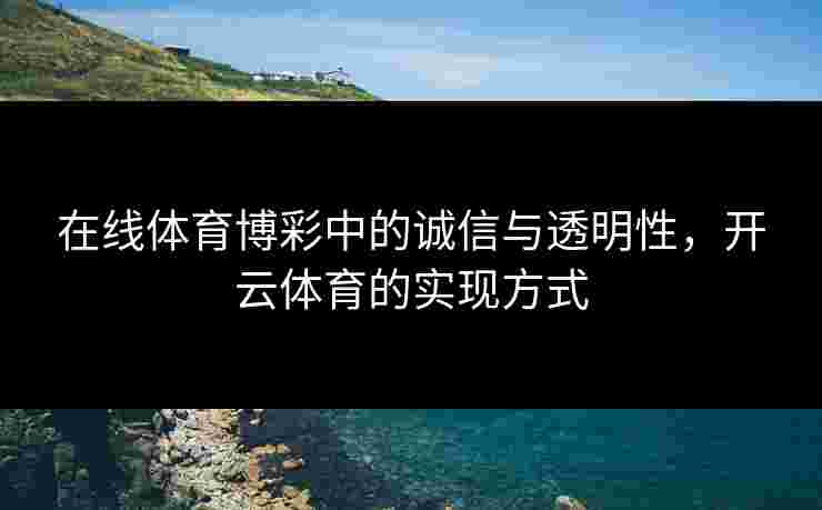 在线体育博彩中的诚信与透明性，开云体育的实现方式