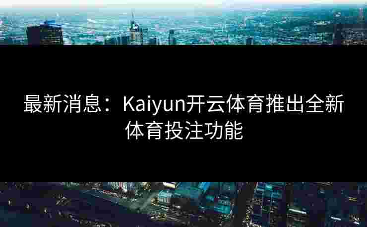 最新消息:Kaiyun开云体育推出全新体育投注功能 最新消息:Kaiyun开云体育推出全新体育投注功能
