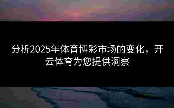 分析2025年体育博彩市场的变化，开云体育为您提供洞察