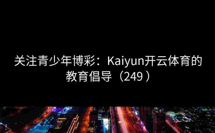 关注青少年博彩：Kaiyun开云体育的教育倡导（249 ）