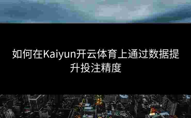 如何在Kaiyun开云体育上通过数据提升投注精度