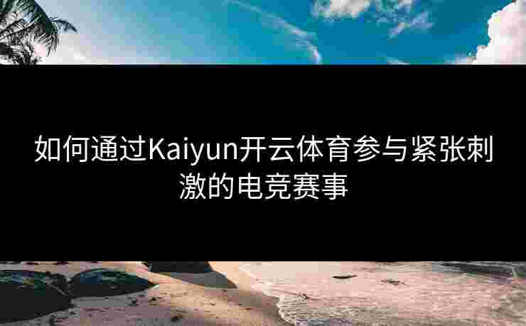 如何通过Kaiyun开云体育参与紧张刺激的电竞赛事 如何通过Kaiyun开云体育参与紧张刺激的电竞赛事