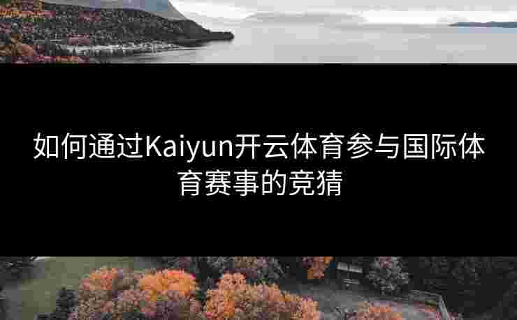 如何通过Kaiyun开云体育参与国际体育赛事的竞猜