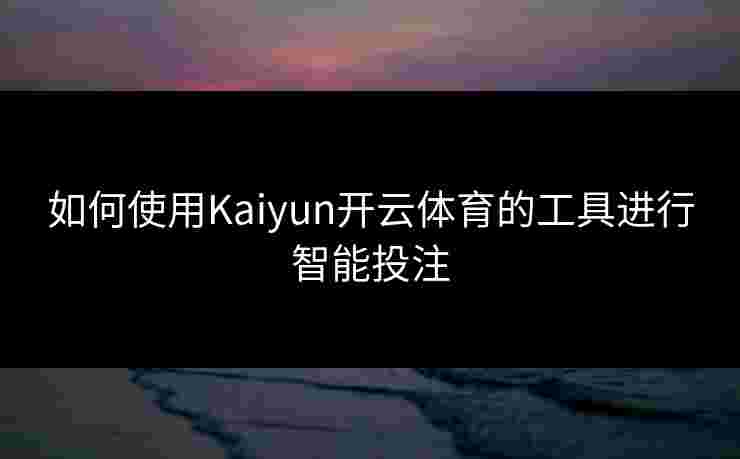如何使用Kaiyun开云体育的工具进行智能投注 如何使用Kaiyun开云体育的工具进行智能投注