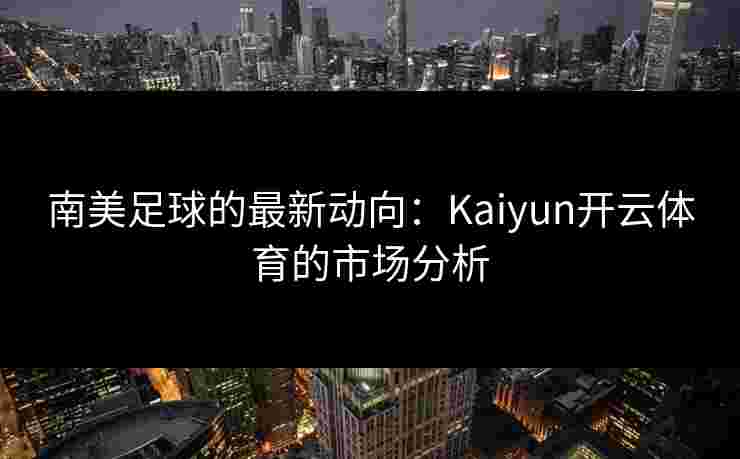 南美足球的最新动向:Kaiyun开云体育的市场分析 南美足球的最新动向:Kaiyun开云体育的市场分析