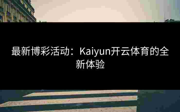 最新博彩活动：Kaiyun开云体育的全新体验