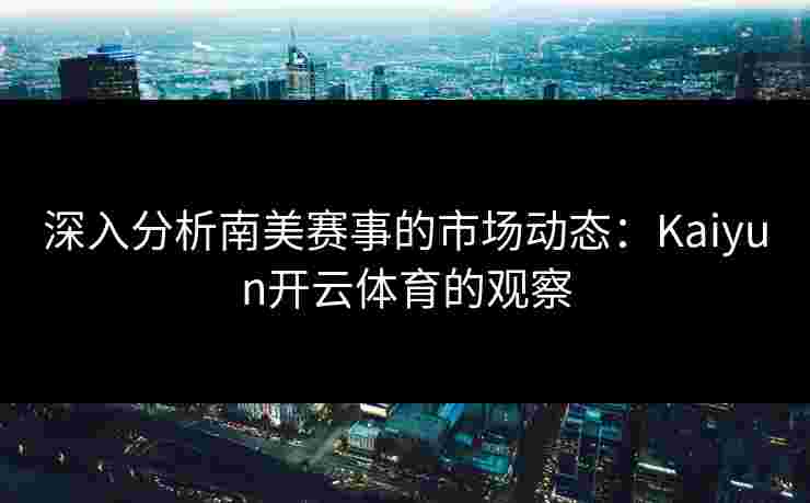 深入分析南美赛事的市场动态:Kaiyun开云体育的观察 深入分析南美赛事的市场动态:Kaiyun开云体育的观察