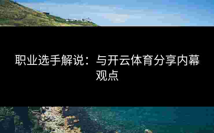 职业选手解说:与开云体育分享内幕观点 职业选手解说:与开云体育分享内幕观点