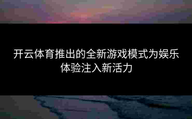 开云体育推出的全新游戏模式为娱乐体验注入新活力
