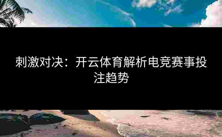 刺激对决:开云体育解析电竞赛事投注趋势 刺激对决:开云体育解析电竞赛事投注趋势