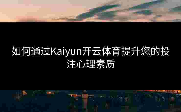 如何通过Kaiyun开云体育提升您的投注心理素质