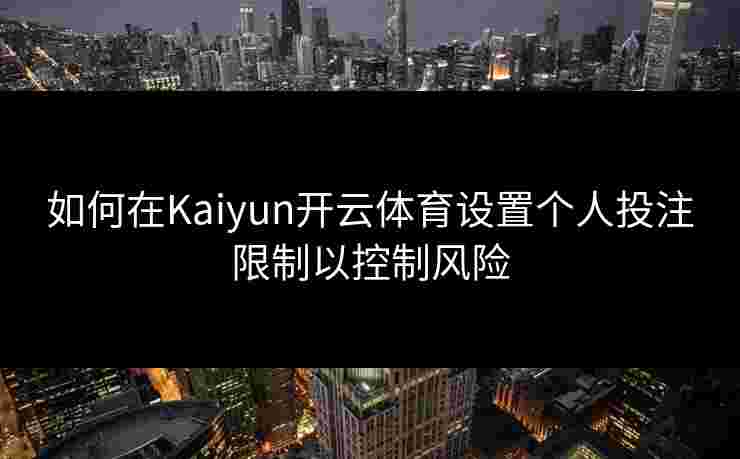 如何在Kaiyun开云体育设置个人投注限制以控制风险