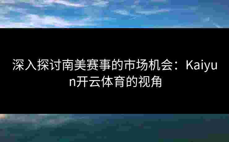 深入探讨南美赛事的市场机会:Kaiyun开云体育的视角 深入探讨南美赛事的市场机会:Kaiyun开云体育的视角