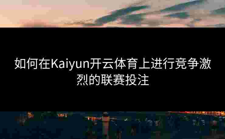 如何在Kaiyun开云体育上进行竞争激烈的联赛投注