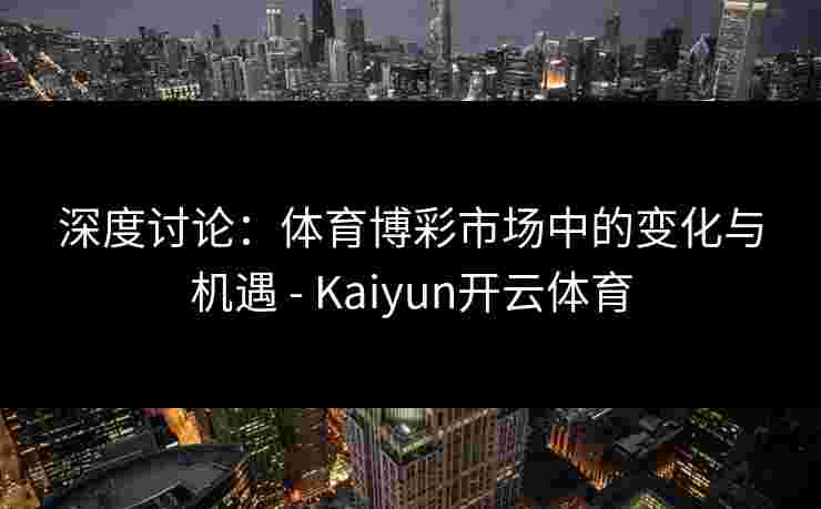 深度讨论：体育博彩市场中的变化与机遇 - Kaiyun开云体育