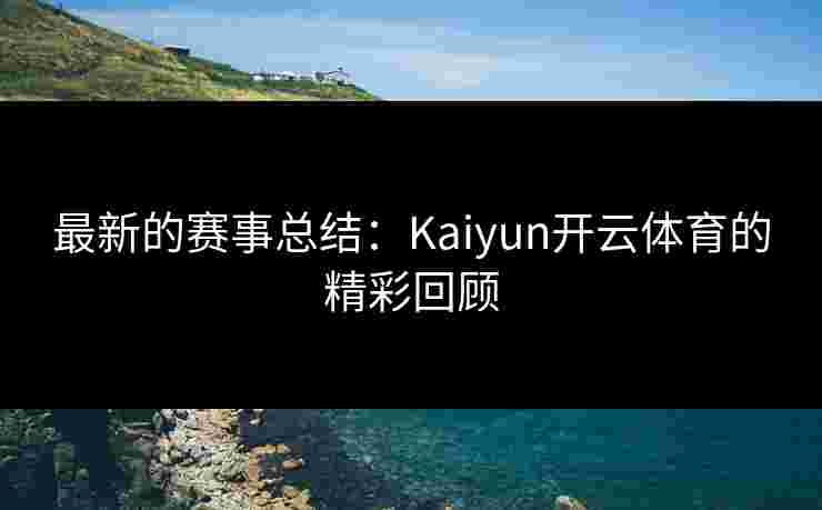 最新的赛事总结：Kaiyun开云体育的精彩回顾