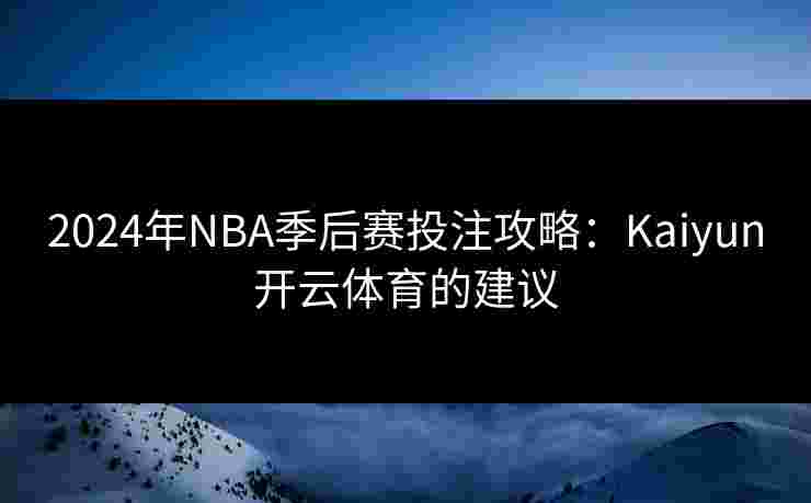 2024年NBA季后赛投注攻略:Kaiyun开云体育的建议 2024年NBA季后赛投注攻略:Kaiyun开云体育的建议