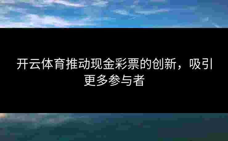 开云体育推动现金彩票的创新,吸引更多参与者 开云体育推动现金彩票的创新,吸引更多参与者