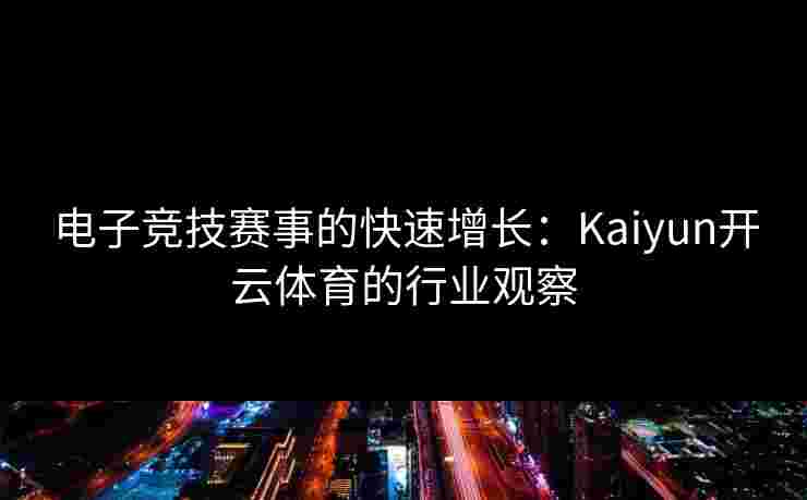 电子竞技赛事的快速增长:Kaiyun开云体育的行业观察 电子竞技赛事的快速增长:Kaiyun开云体育的行业观察