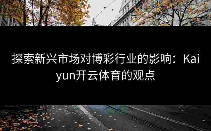 探索新兴市场对博彩行业的影响：Kaiyun开云体育的观点